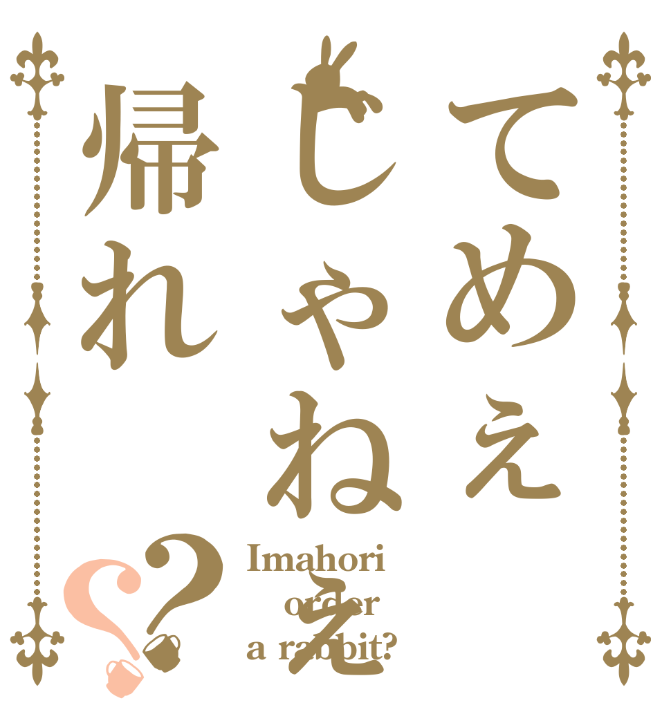 てめぇじゃねぇ帰れ？？ Imahori order a rabbit?