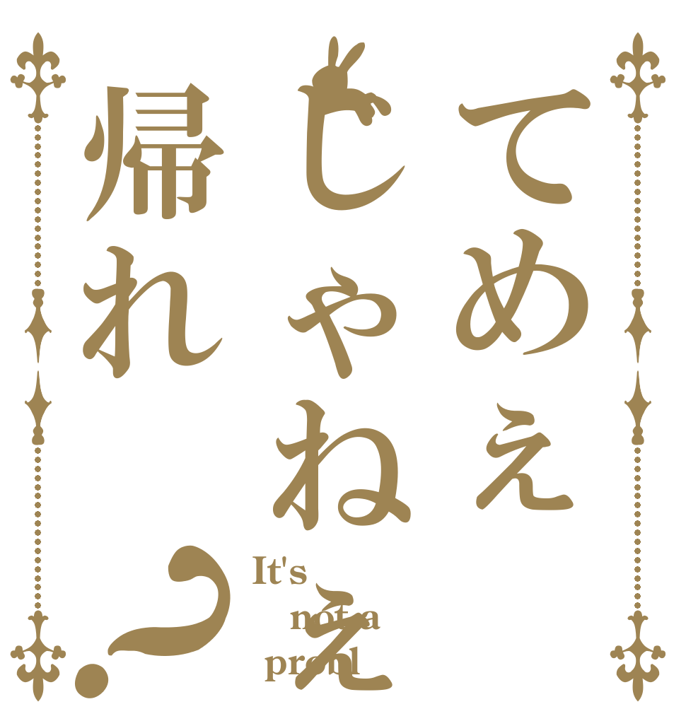 てめぇじゃねぇ帰れ？ It's  not a  probl