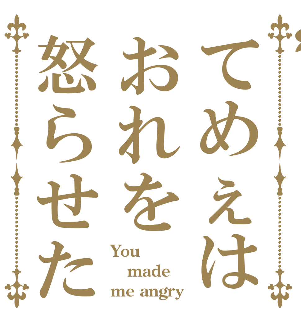 てめぇはおれを怒らせた You  made  me angry
