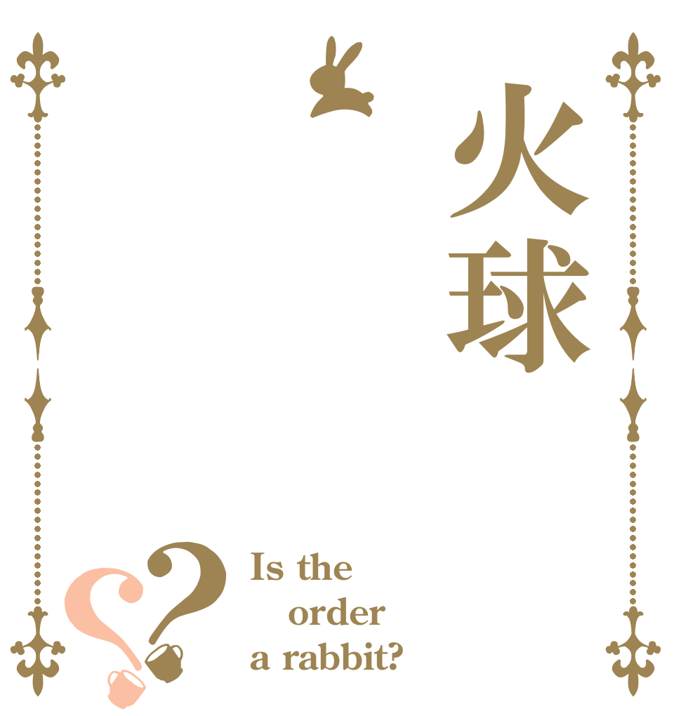 火球？？ Is the order a rabbit?