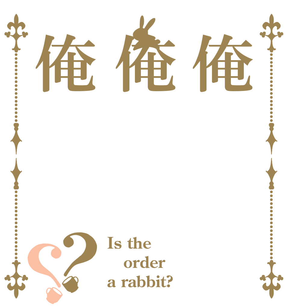 俺俺俺？？ Is the order a rabbit?