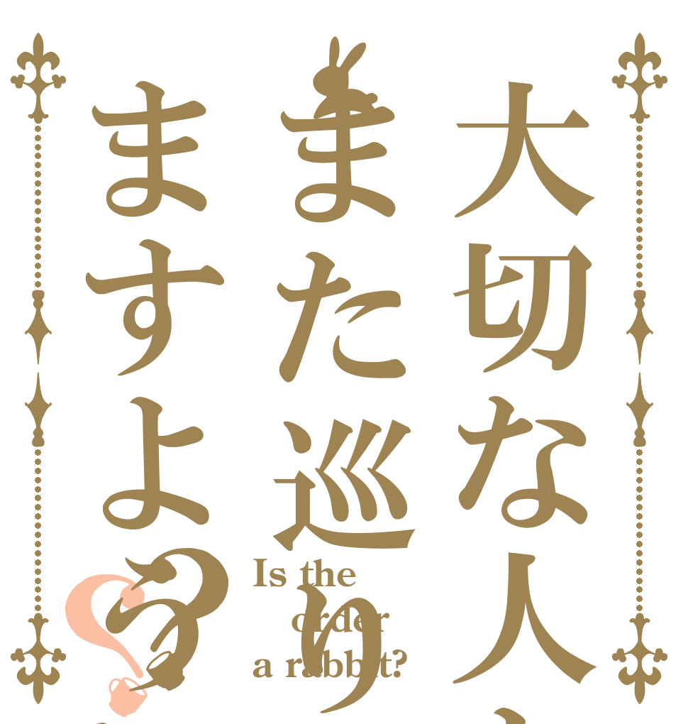 大切な人とまた巡り会えますように？？ Is the order a rabbit?