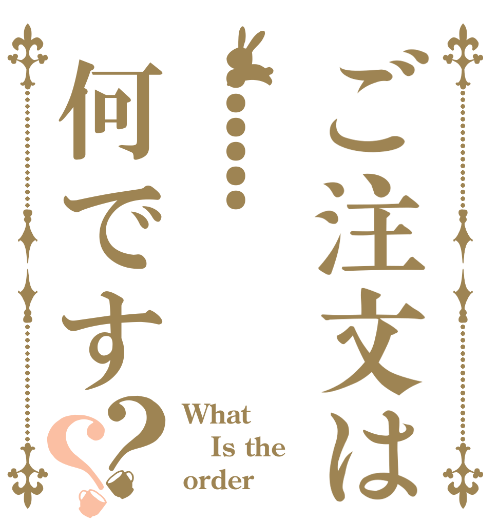 ご注文は......何です？？ What  Is the order