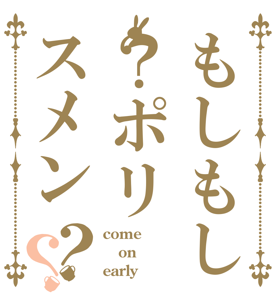もしもし？ポリスメン？？ come on early