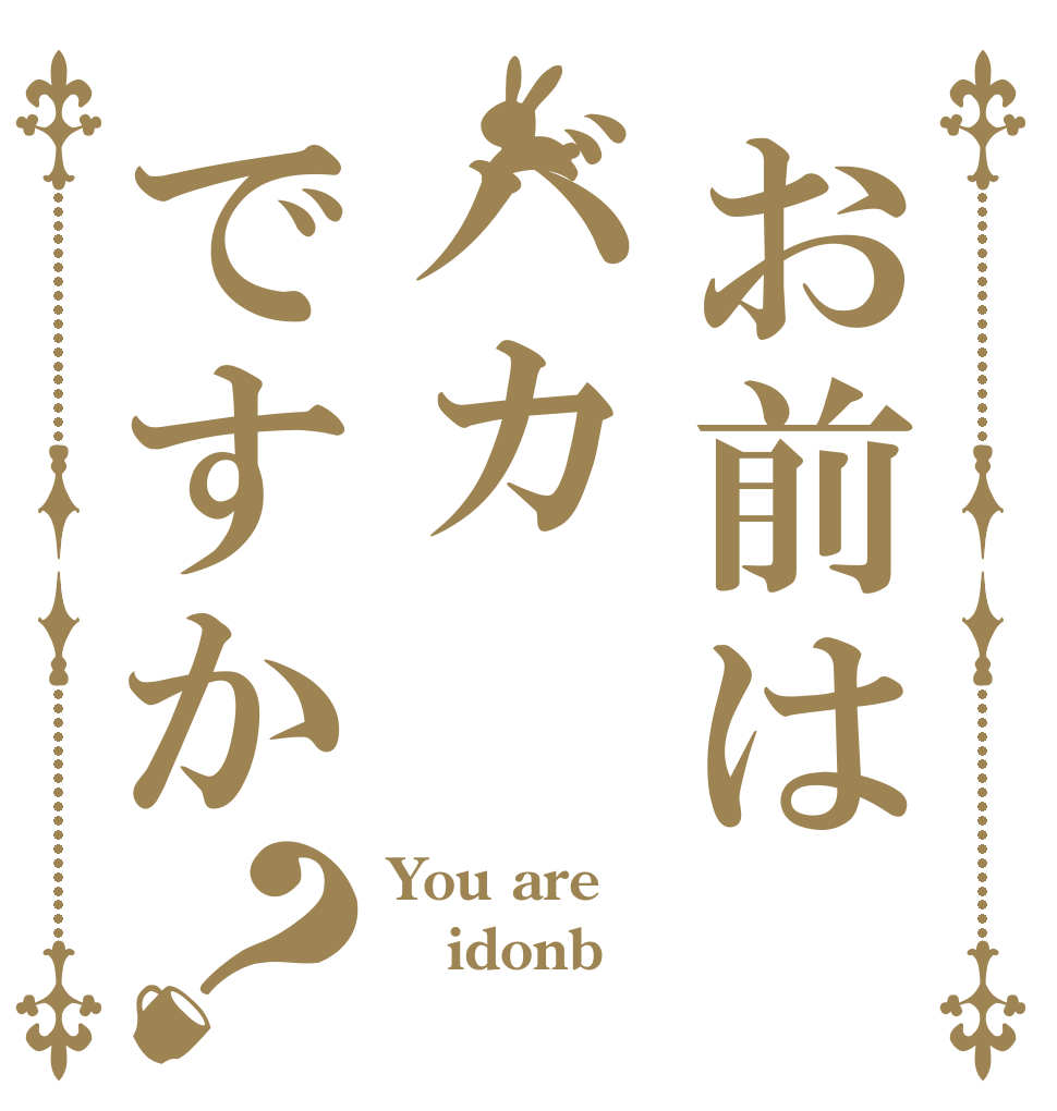 お前はバカですか？ You are idonb 