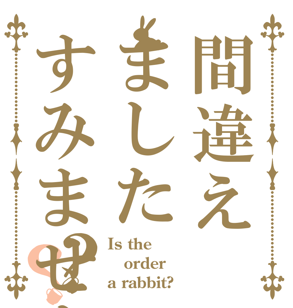間違えましたすみません？？ Is the order a rabbit?