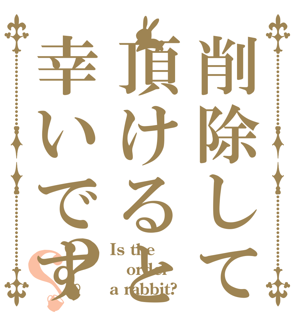 削除して頂けると幸いです？？ Is the order a rabbit?