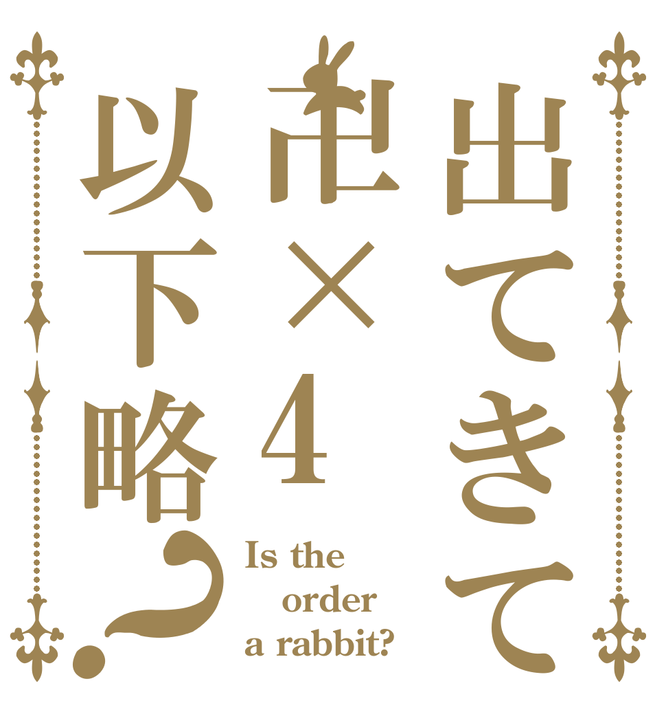 出てきて卍×4以下略？ Is the order a rabbit?