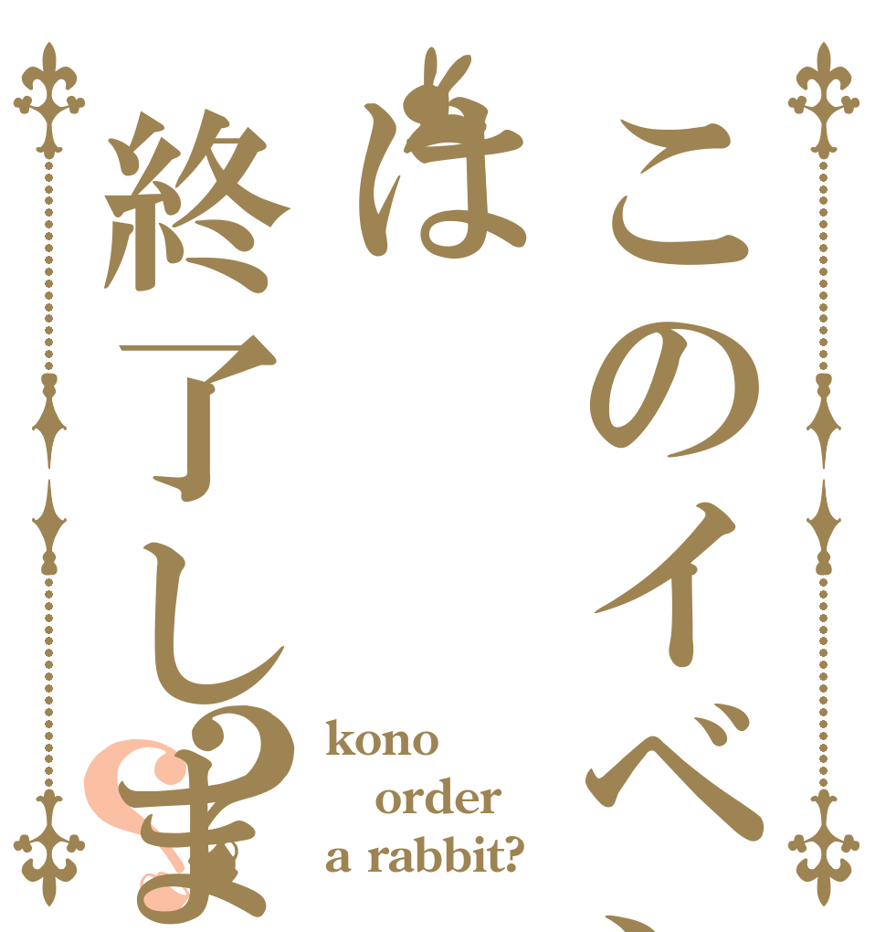 このイベントは終了しました？？ kono order a rabbit?