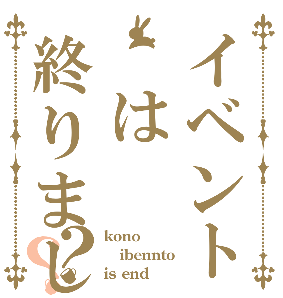 イベント　は終りました？？ kono ibennto is end