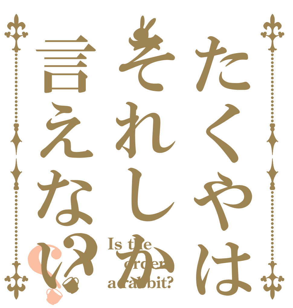 たくやはそれしか言えないのですか？？？ Is the order a rabbit?