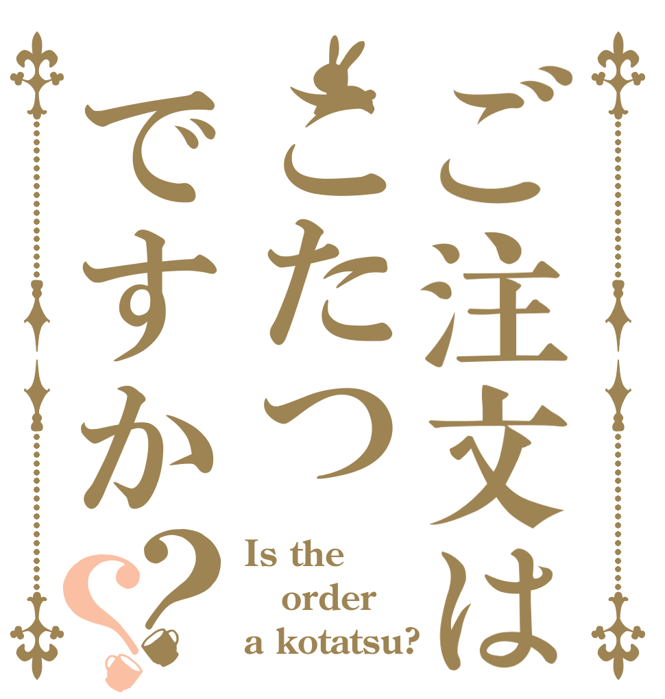 ご注文はこたつですか？？ Is the order a kotatsu?