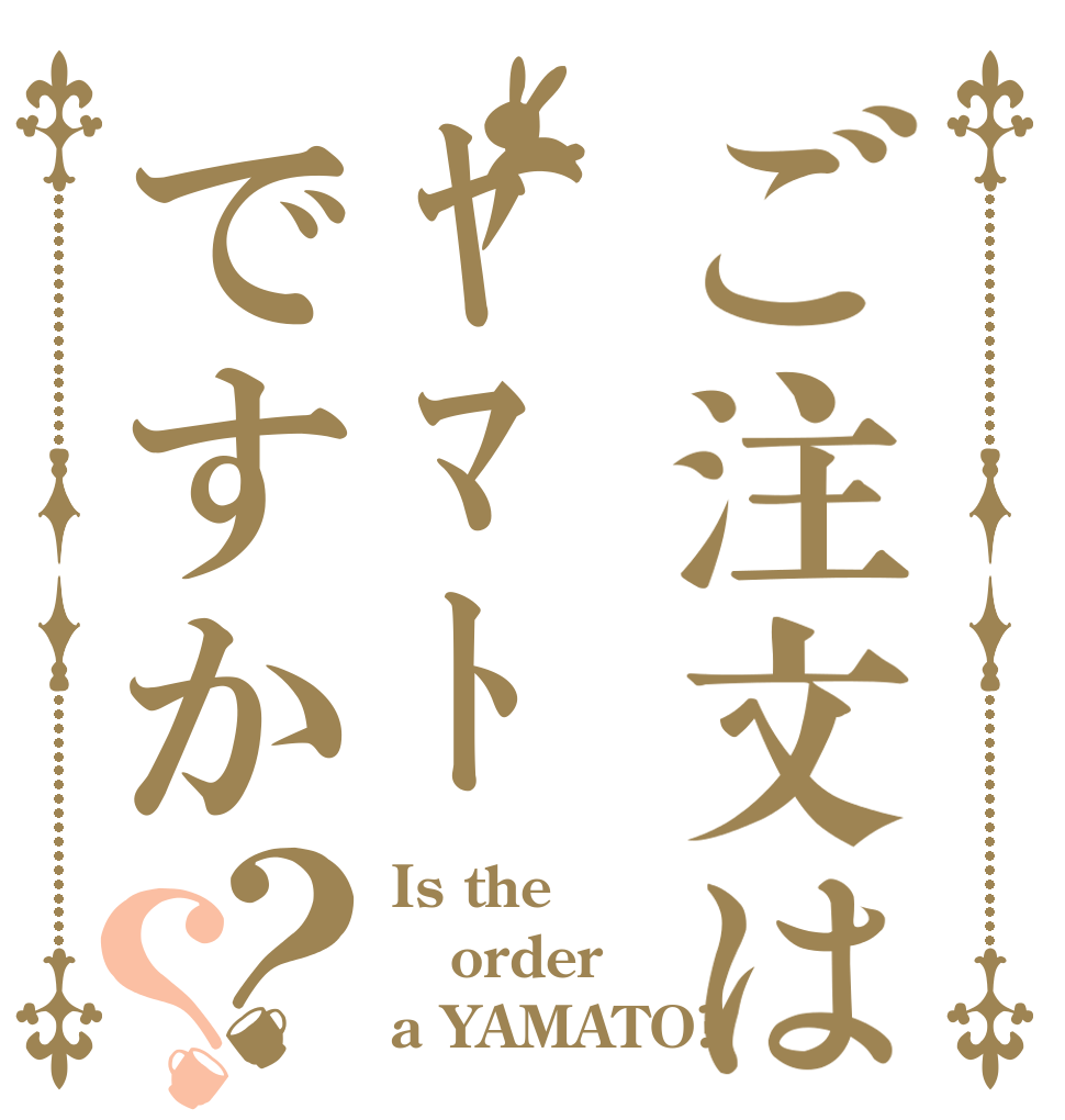 ご注文はﾔﾏﾄですか？？ Is the order a YAMATO?