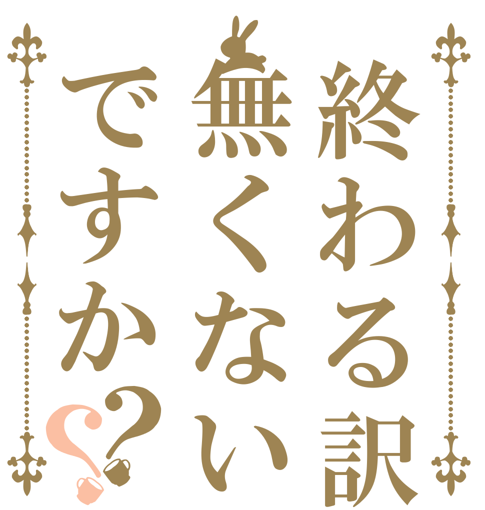 終わる訳無くないですか？？   