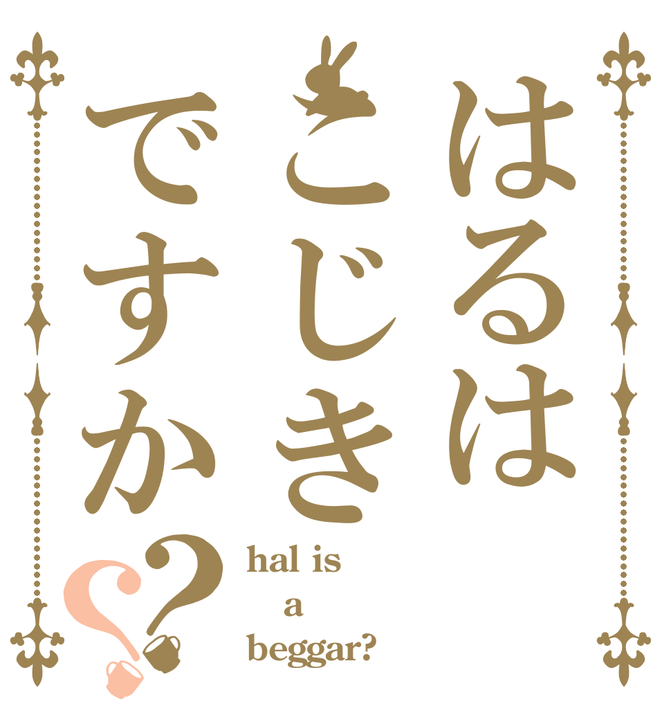 はるはこじきですか？？ hal is a beggar?