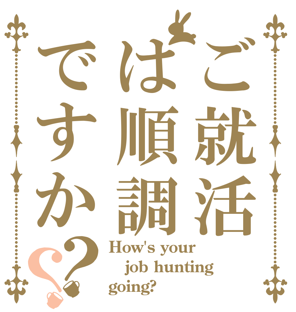 ご就活は順調ですか？？ How's your job hunting going?