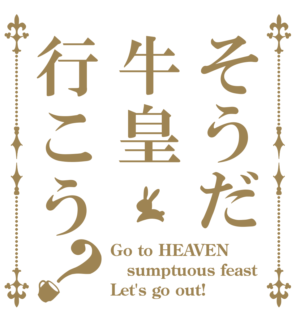 そうだ牛皇行こう？ Go to HEAVEN sumptuous feast Let's go out!