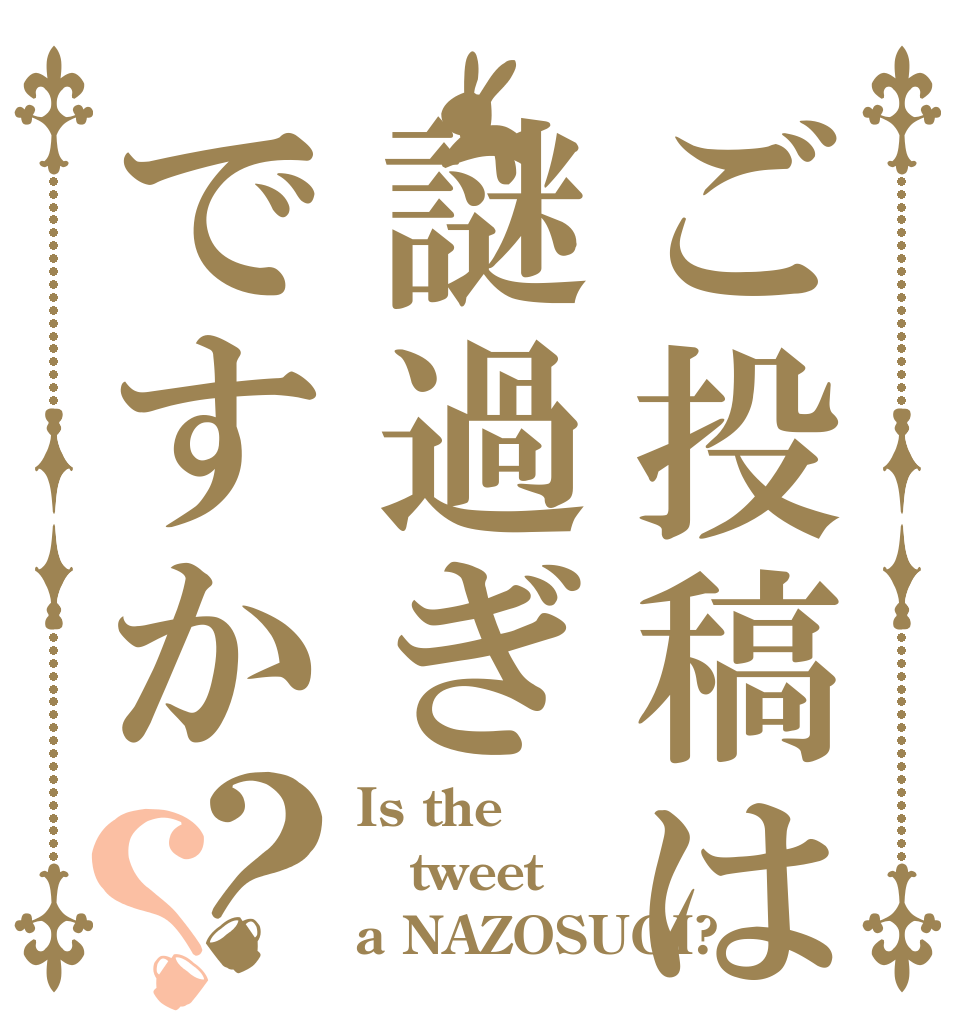ご投稿は謎過ぎですか？？ Is the tweet a NAZOSUGI?