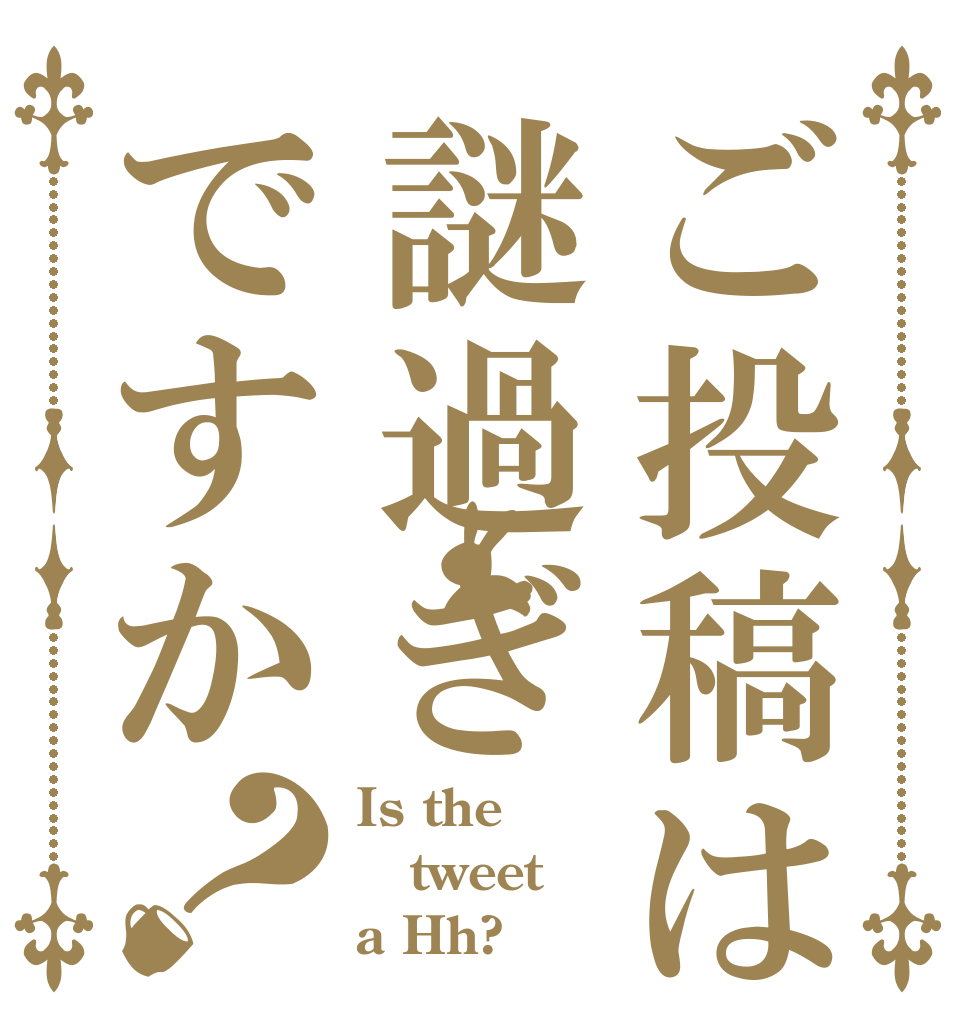 ご投稿は謎過ぎですか？ Is the tweet a Hh?