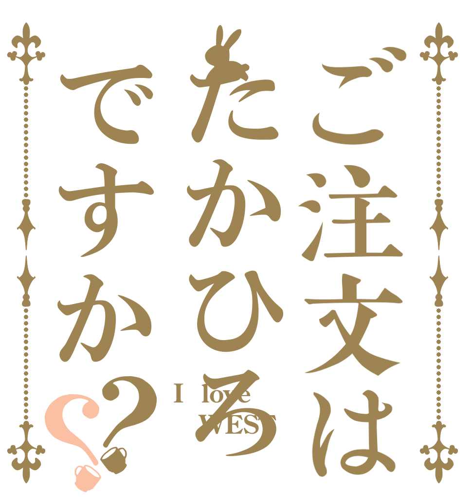 ご注文はたかひろですか？？ I  love WEST 