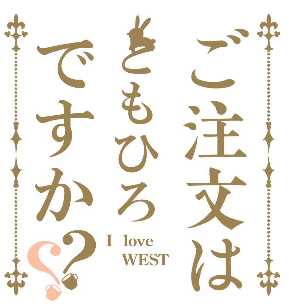 ご注文はともひろですか？？ I  love WEST 