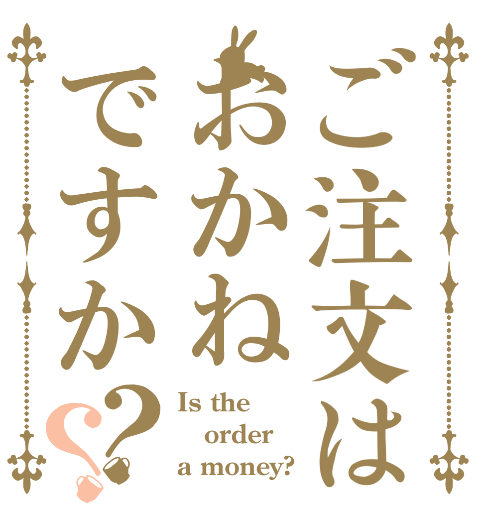 ご注文はおかねですか？？ Is the order a money?