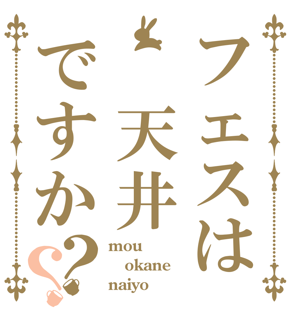 フェスは 天井ですか？？ mou okane naiyo