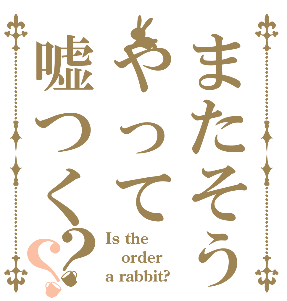 またそうやって嘘つく？？ Is the order a rabbit?