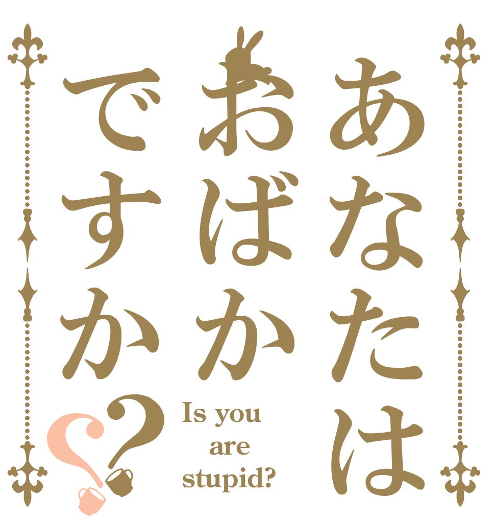 あなたはおばかですか？？ Is you are stupid?