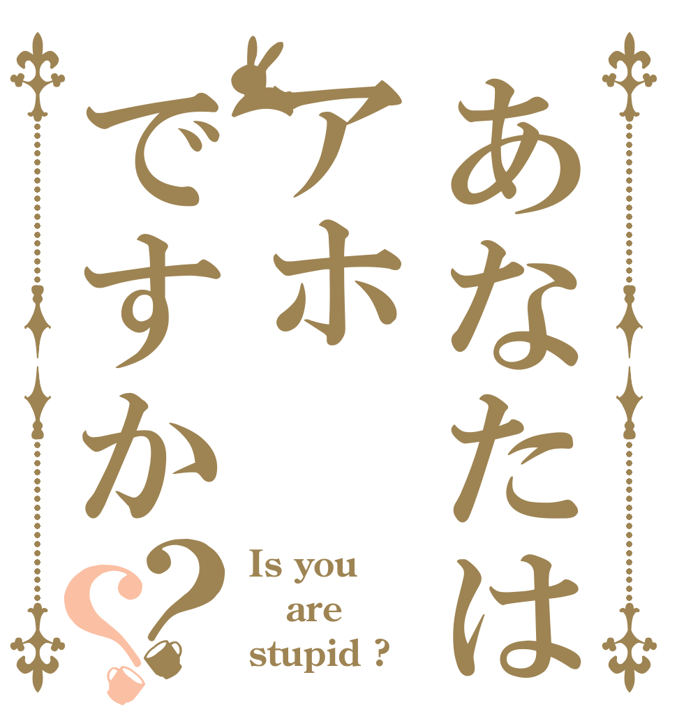 あなたはアホですか？？ Is you are stupid ?