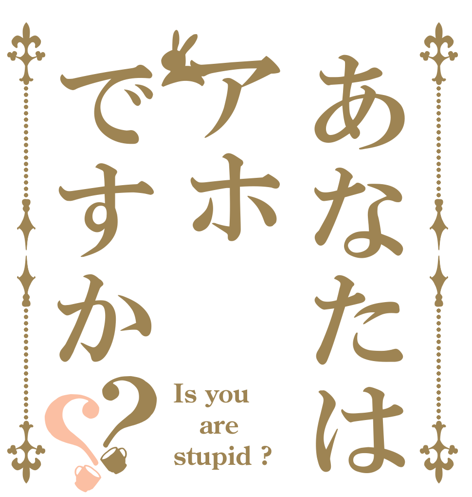 あなたはアホですか？？ Is you are stupid ?