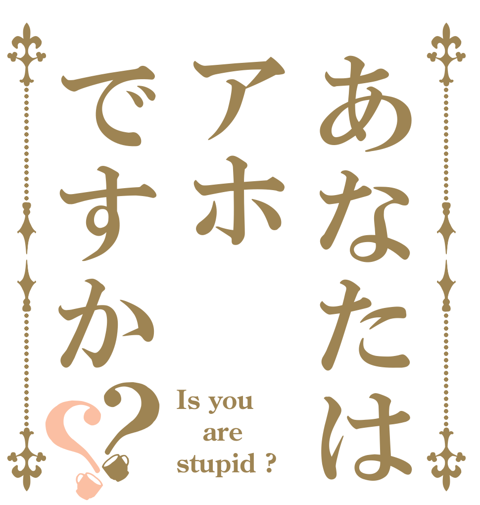 あなたはアホですか？？ Is you are stupid ?