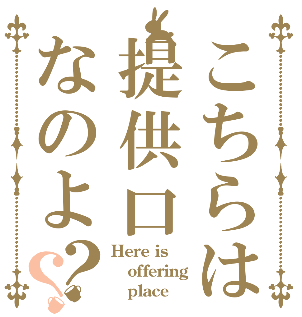 こちらは提供口なのよ？？ Here is offering    place