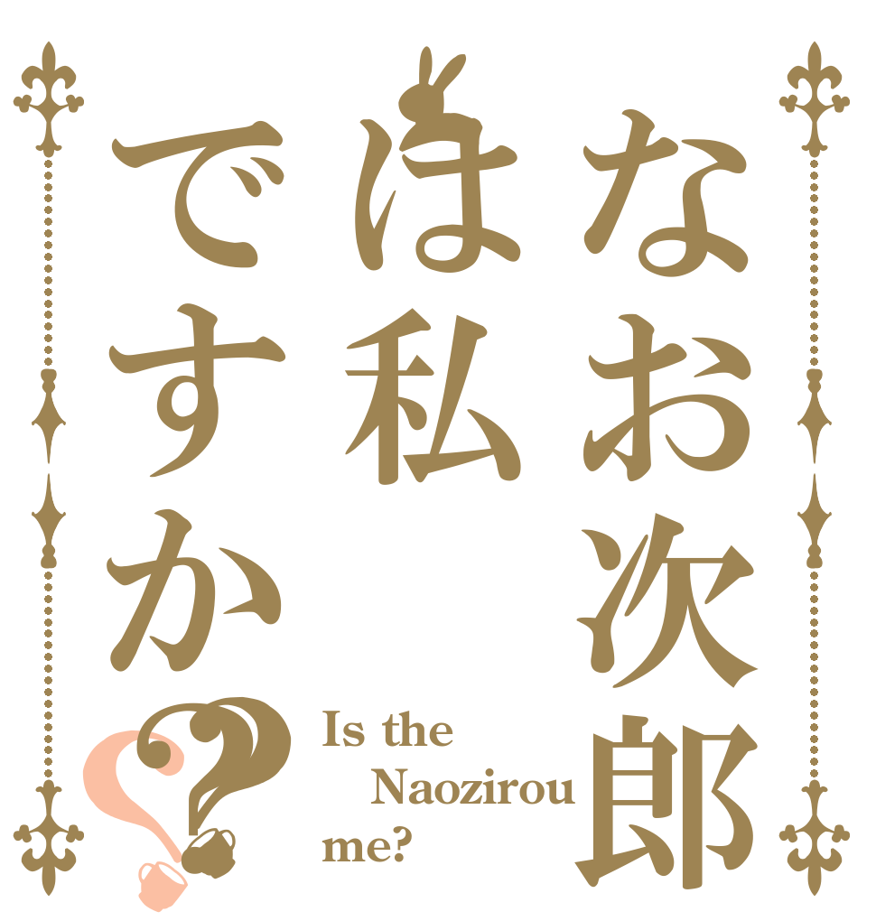 なお次郎は私ですか？？？ Is the Naozirou me?