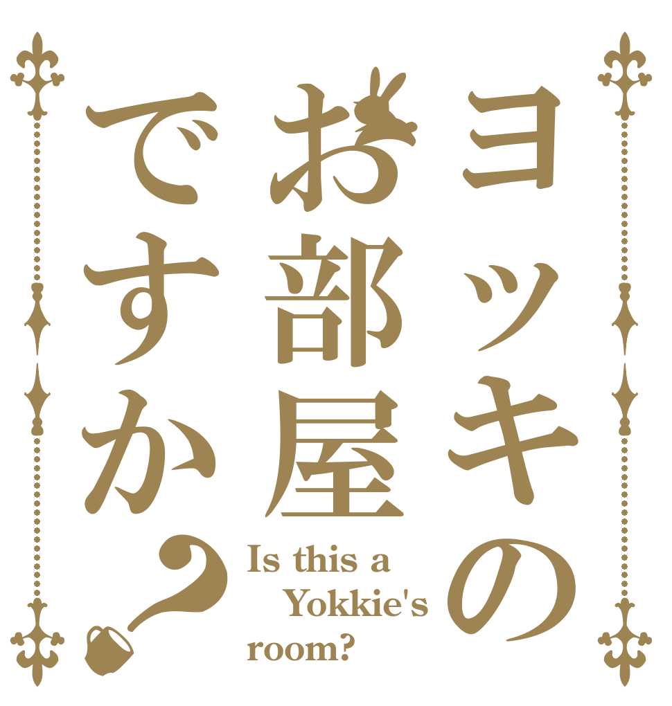 ヨッキのお部屋ですか？ Is this a Yokkie's room?