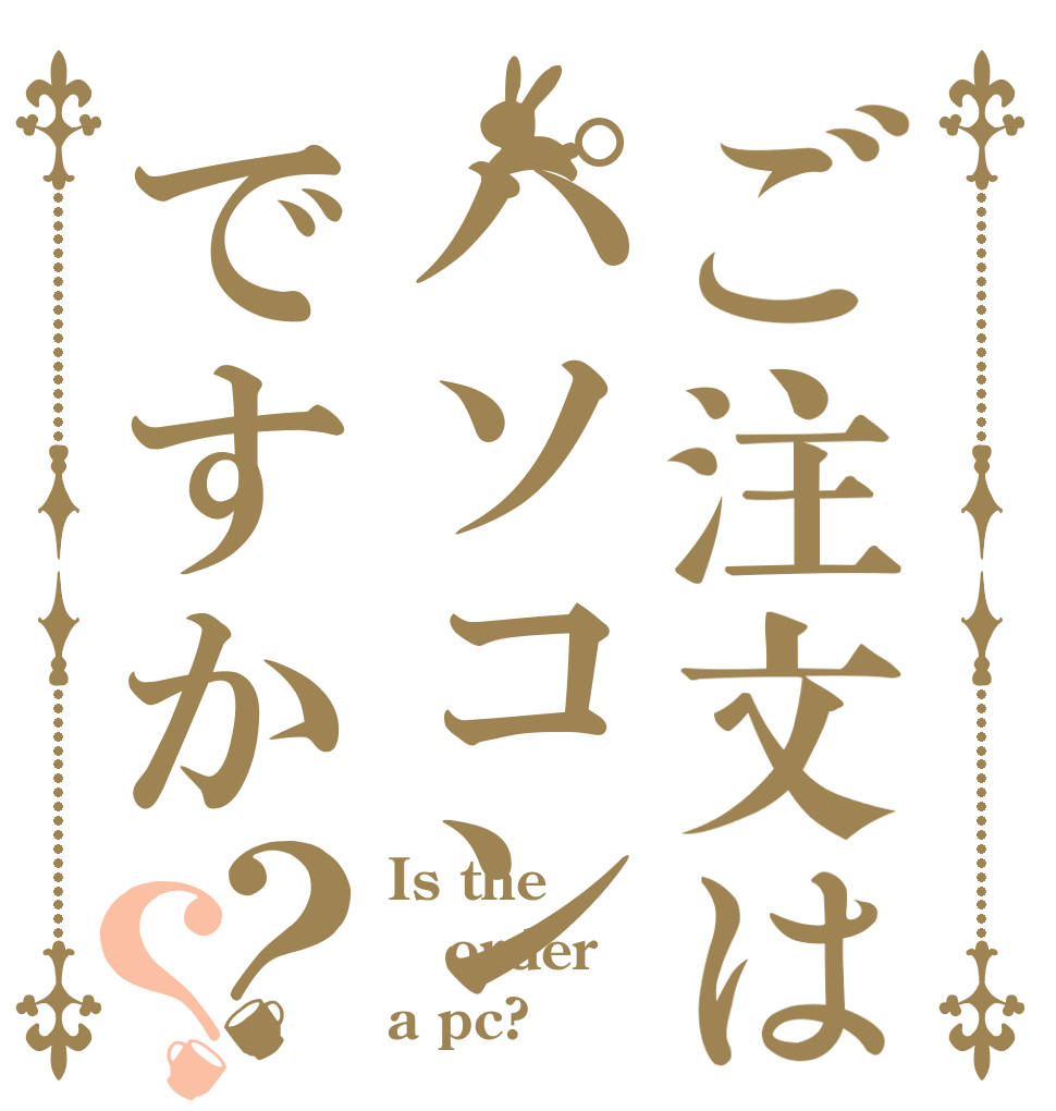 ご注文はパソコンですか？？ Is the order a pc?