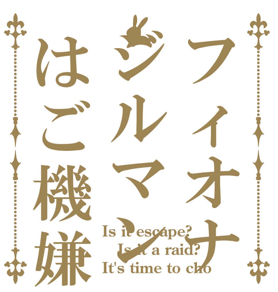 フィオナジルマンはご機嫌ななめ Is it escape? Is it a raid? It's time to cho