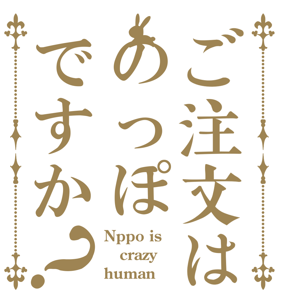 ご注文はのっぽですか？ Nppo is crazy human