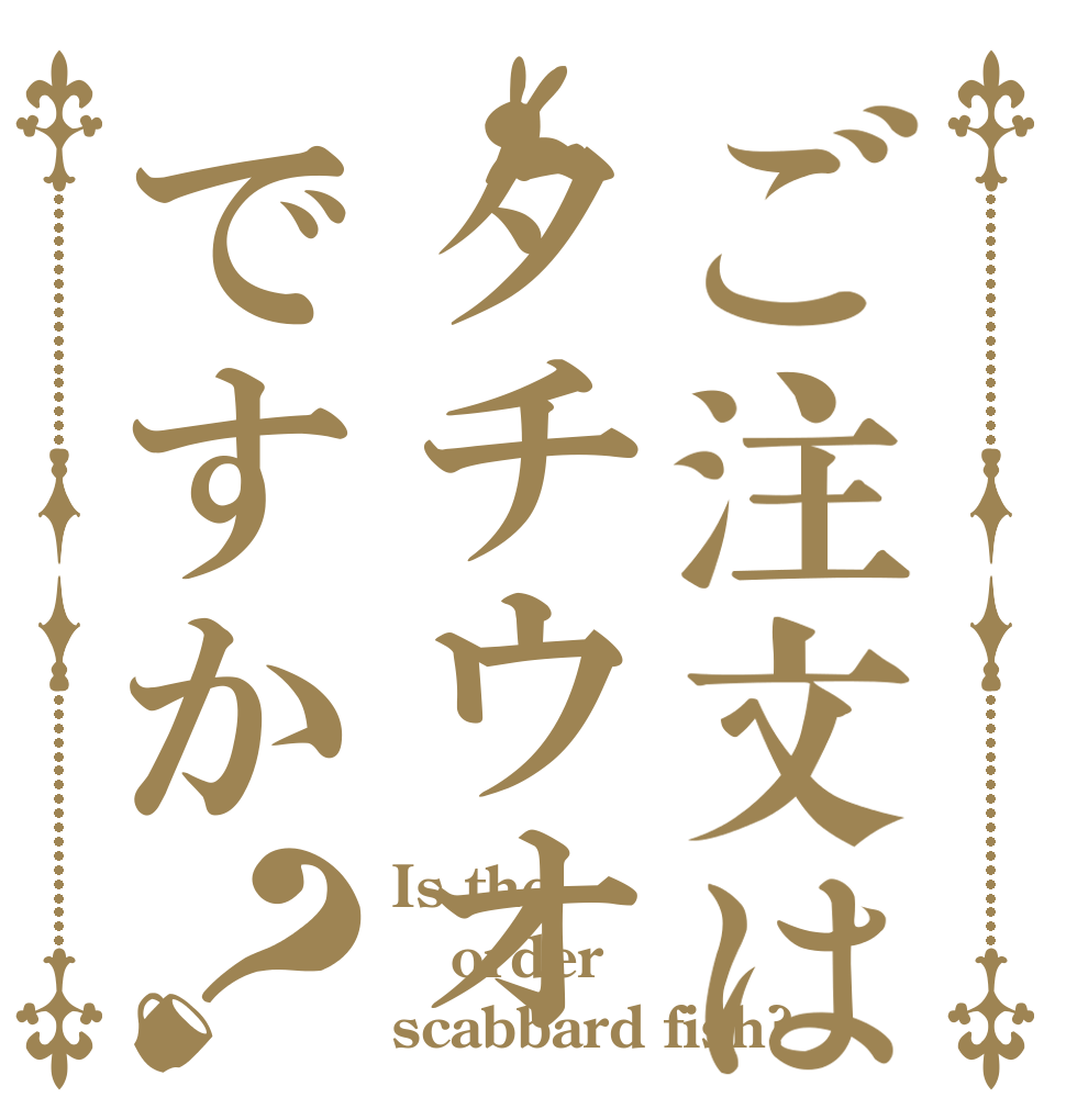 ご注文はタチウオですか？ Is the order scabbard fish?