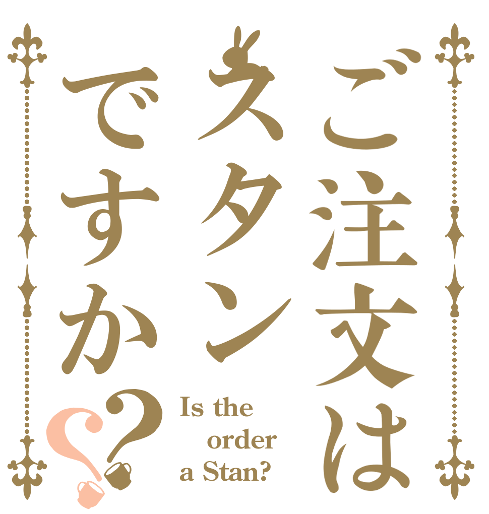 ご注文はスタンですか？？ Is the order a Stan?