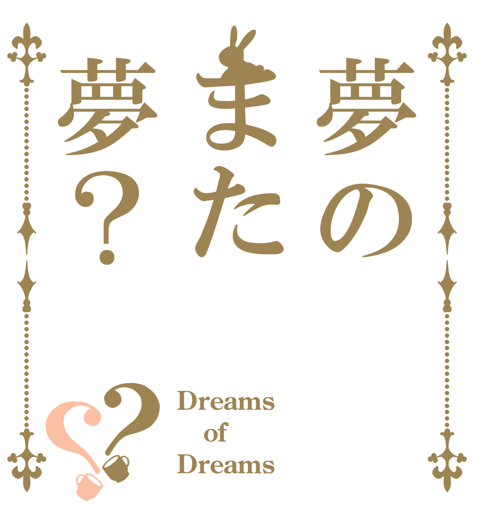 夢のまた夢？？？ Dreams of Dreams