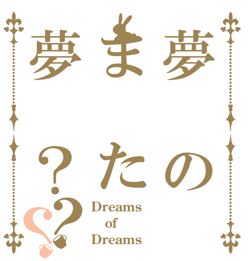 夢 のま た夢 ？？？ Dreams of Dreams