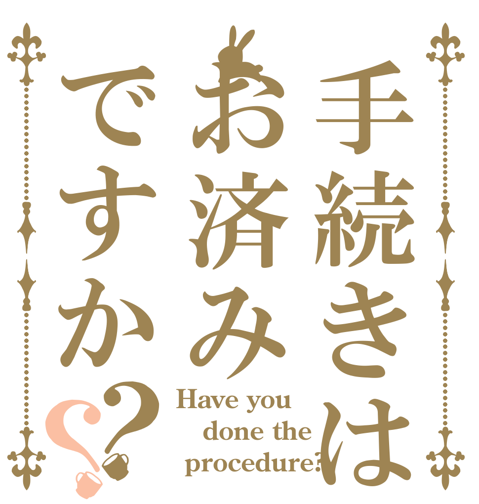手続きはお済みですか？？ Have you  done the  procedure?