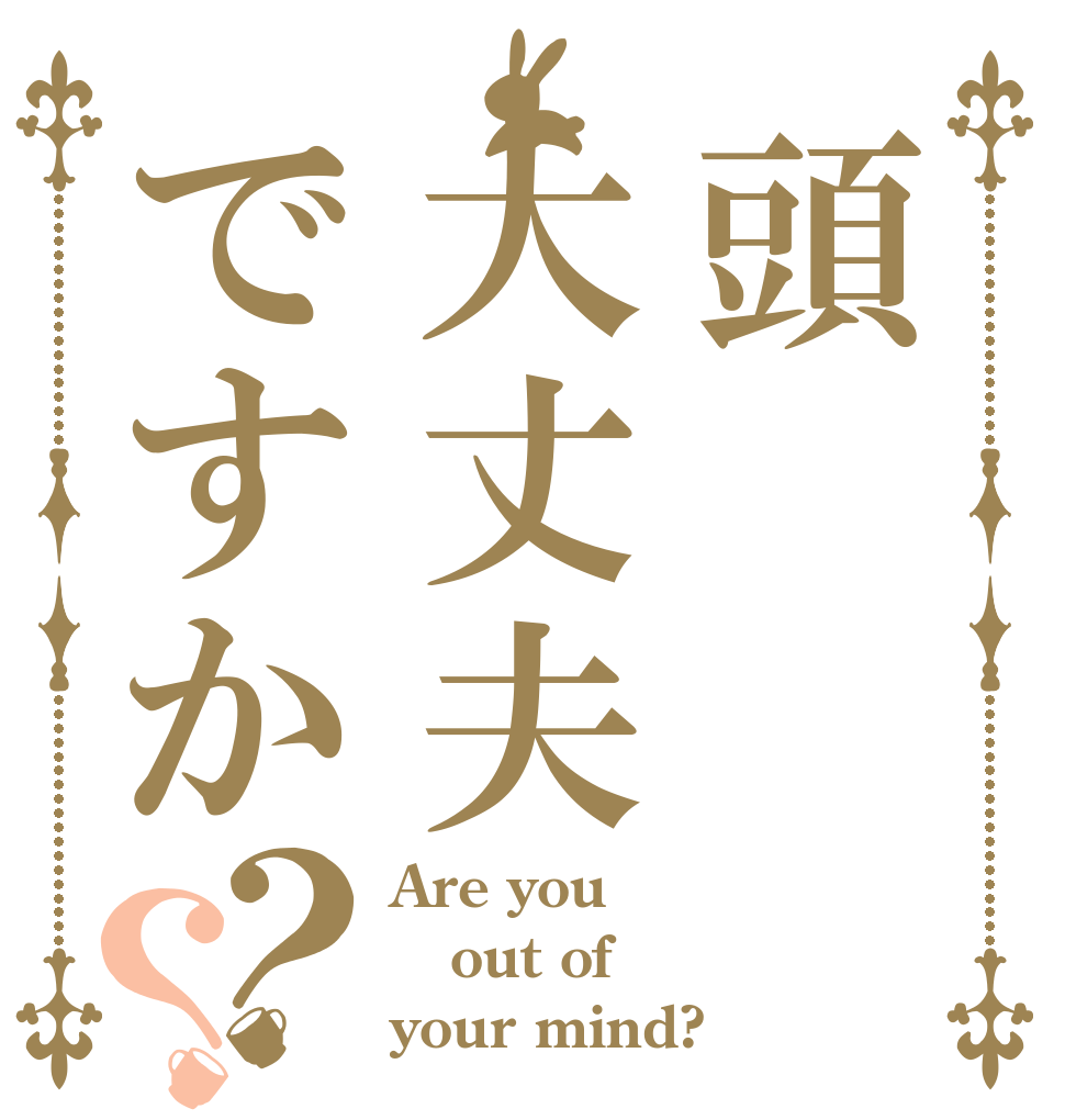 頭大丈夫ですか？？ Are you out of your mind?