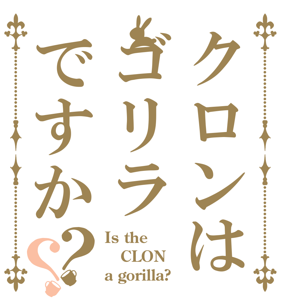 クロンはゴリラですか？？ Is the CLON a gorilla?