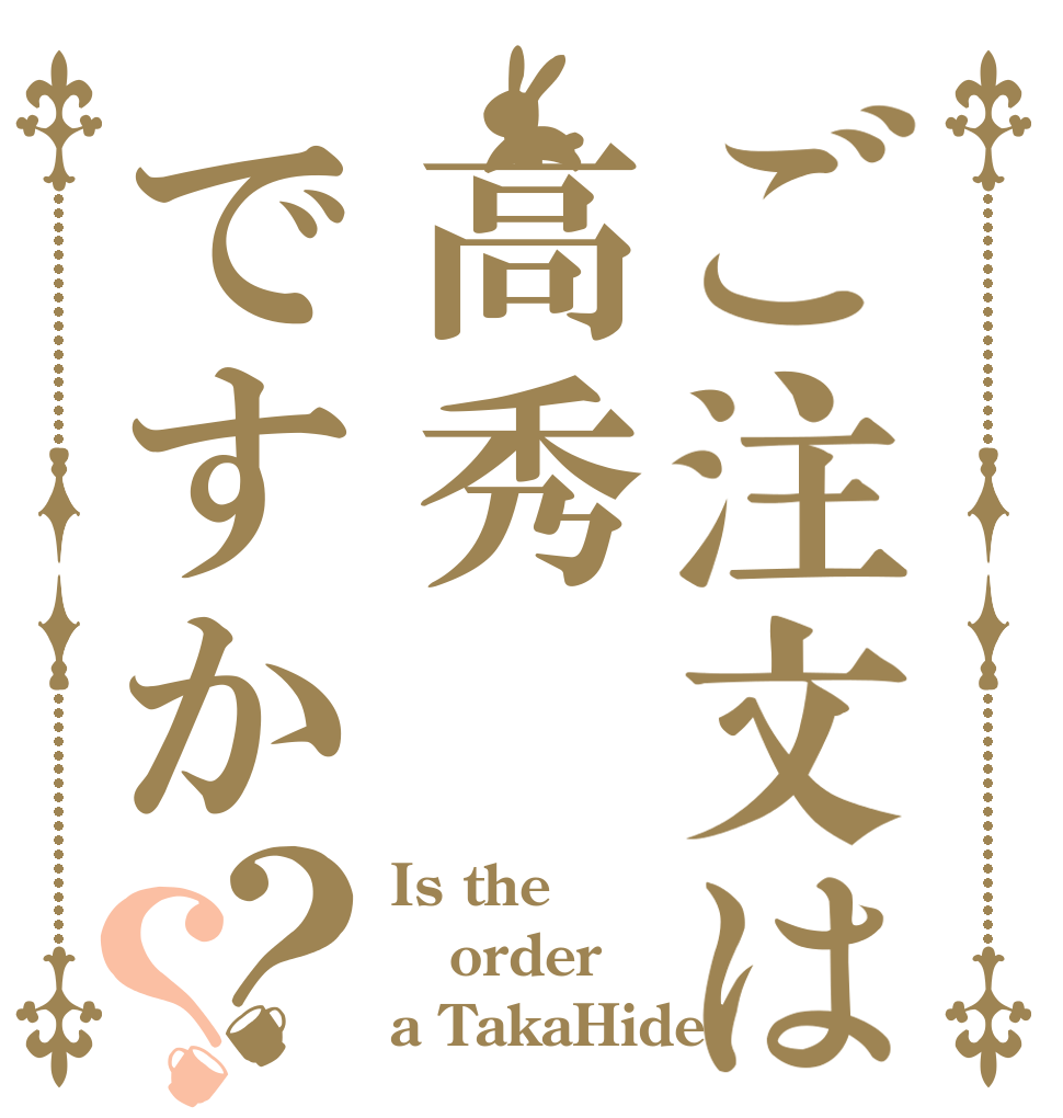 ご注文は高秀ですか？？ Is the order a TakaHide?