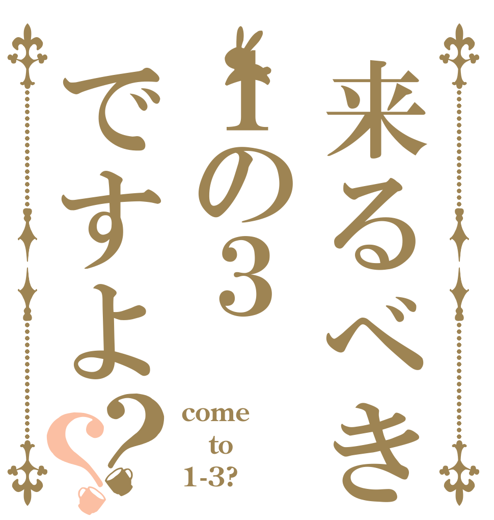 来るべきは１の３ですよ？？ come to 1-3?