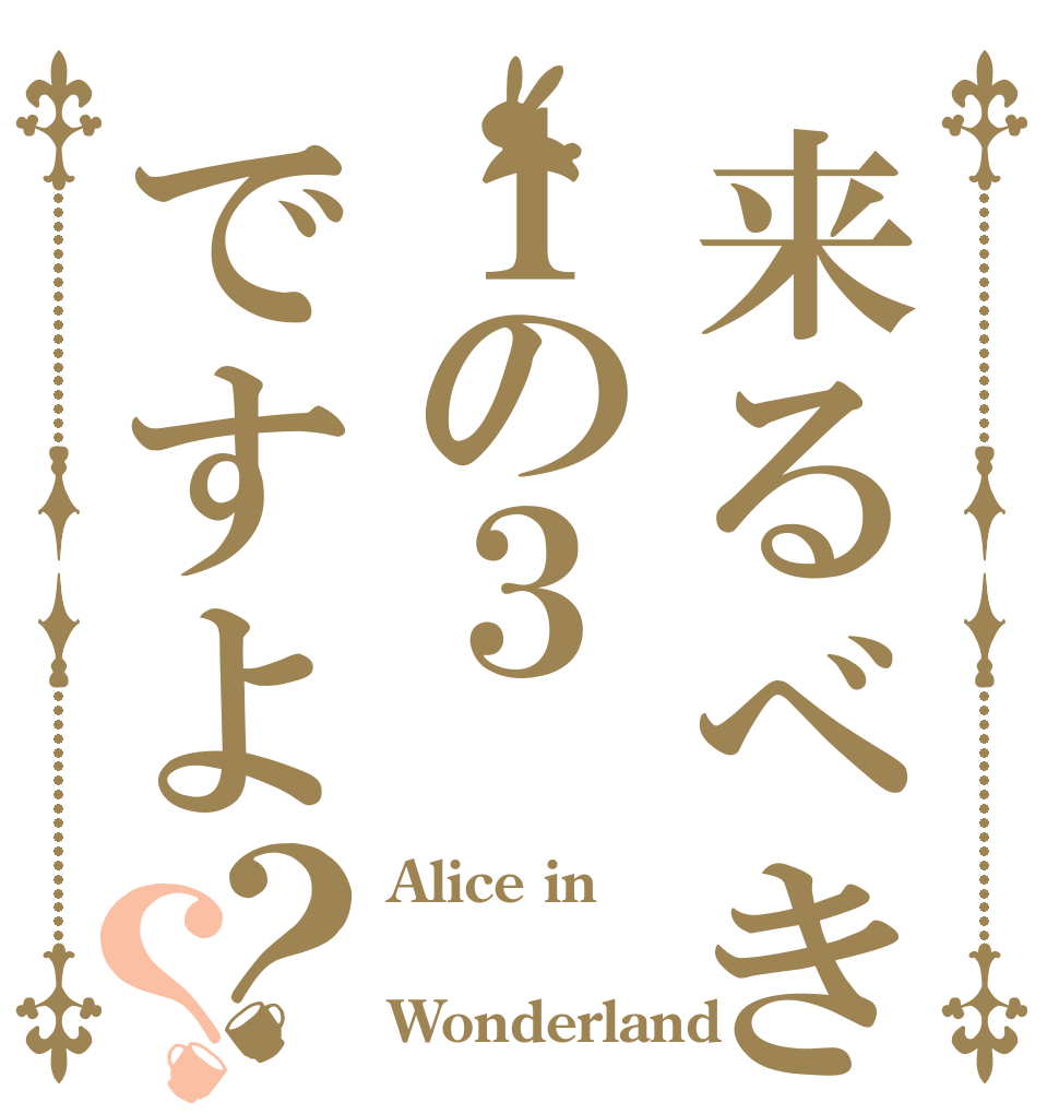 来るべきは１の３ですよ？？ Alice in  Wonderland
