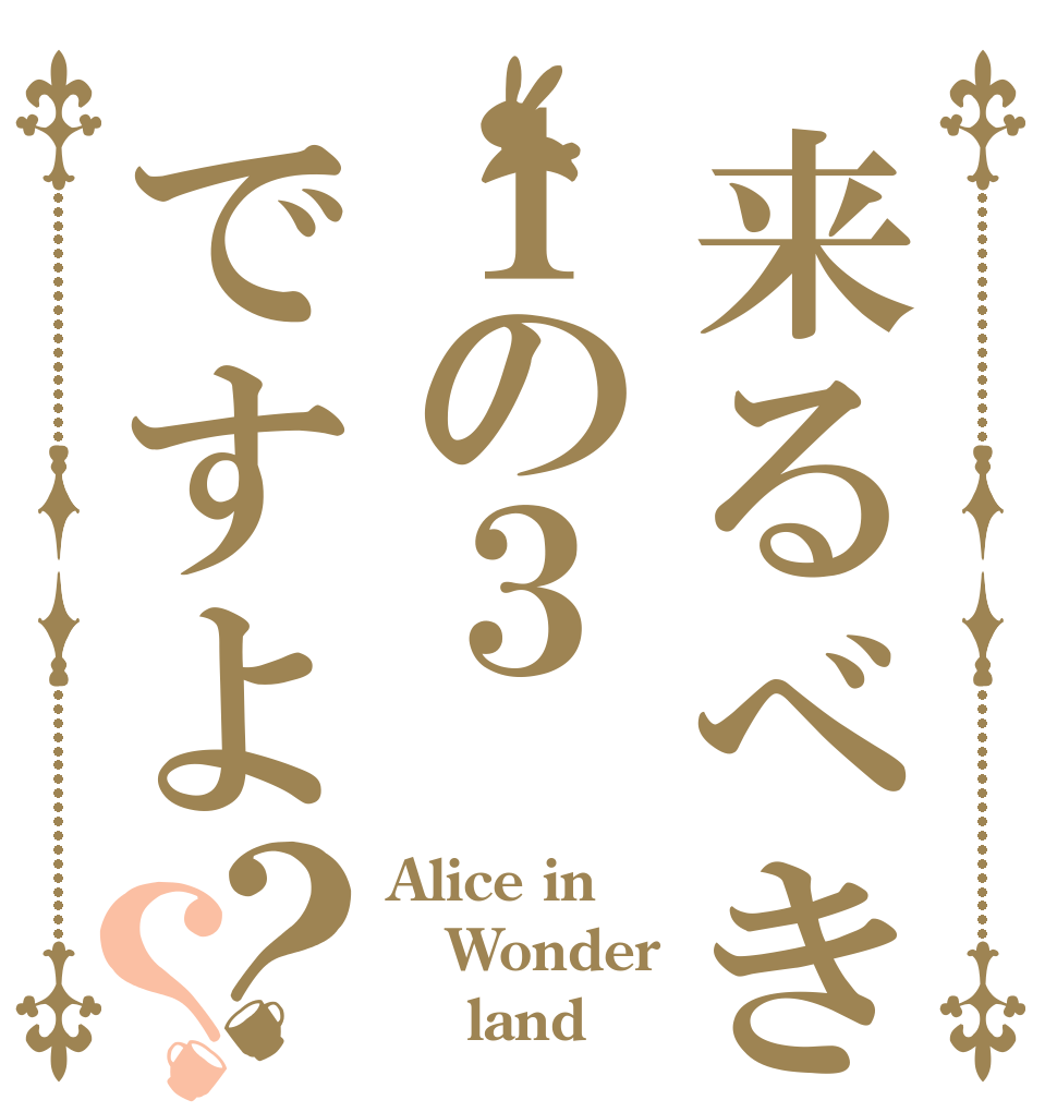 来るべきは１の３ですよ？？ Alice in Wonder     land