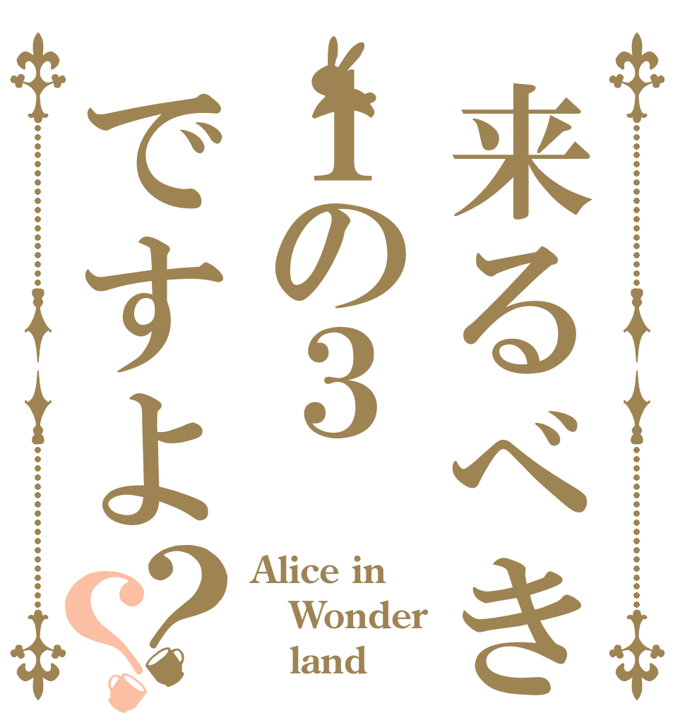 来るべきは１の３ですよ？？ Alice in Wonder    land